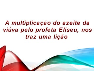 A multiplicação do azeite da
viúva pelo profeta Eliseu, nos
traz uma lição
 