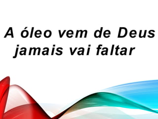 A óleo vem de Deus
jamais vai faltar
 
