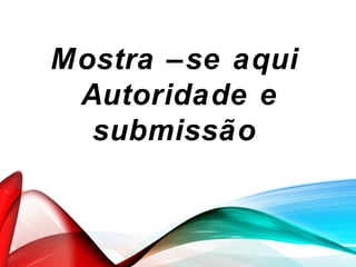 Mostra –se aqui
Autoridade e
submissão
 