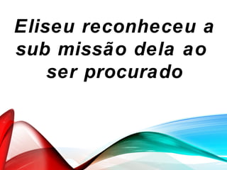 Eliseu reconheceu a
sub missão dela ao
ser procurado
 