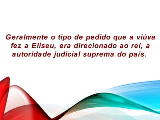 Geralmente o tipo de pedido que a viúva
fez a Eliseu, era direcionado ao rei, a
autoridade judicial suprema do país.
 