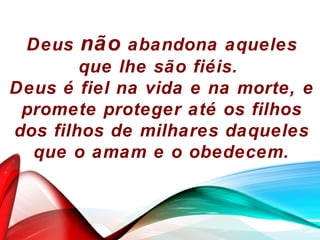 Deus não abandona aqueles
que lhe são fiéis.
Deus é fiel na vida e na morte, e
promete proteger até os filhos
dos filhos de milhares daqueles
que o amam e o obedecem.
 