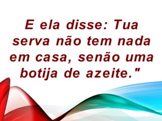 E ela disse: Tua
serva não tem nada
em casa, senão uma
botija de azeite."
 