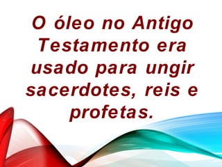 O óleo no Antigo
Testamento era
usado para ungir
sacerdotes, reis e
profetas.
 
