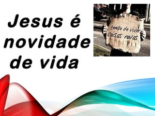 Jesus é
novidade
de vida
 