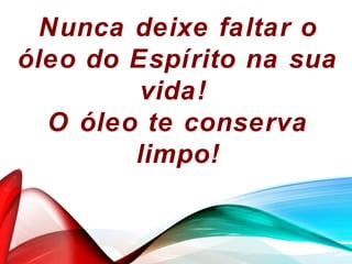 Nunca deixe faltar o
óleo do Espírito na sua
vida!
O óleo te conserva
limpo!
 