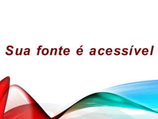 Sua fonte é acessível
 