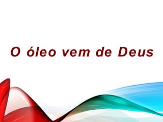 O óleo vem de Deus
 