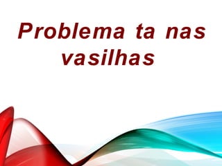 Problema ta nas
vasilhas
 