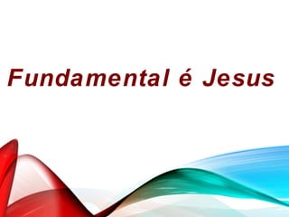 Fundamental é Jesus
 
