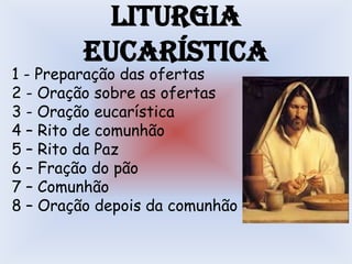 Liturgia
         Eucarística
1 - Preparação das ofertas
2 - Oração sobre as ofertas
3 - Oração eucarística
4 – Rito de comunhão
5 – Rito da Paz
6 – Fração do pão
7 – Comunhão
8 – Oração depois da comunhão
 