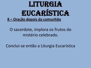 Liturgia
        Eucarística
8 – Oração depois da comunhão

  O sacerdote, implora os frutos do
         mistério celebrado.

Conclui-se então a Liturgia Eucarística
 