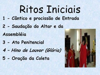 Ritos Iniciais
1 - Cântico e procissão de Entrada
2 - Saudação do Altar e da
Assembléia
3 - Ato Penitencial
4 – Hino de Louvor (Glória)
5 - Oração da Coleta
 