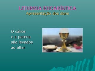 O cáliceO cálice
e a patenae a patena
são levadossão levados
ao altarao altar
LITURGIA EUCARÍSTICALITURGIA EUCARÍSTICA
Apresentação dos donsApresentação dos dons
 
