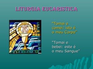 LITURGIA EUCARISTICALITURGIA EUCARISTICA
““Tomai eTomai e
comei: isto écomei: isto é
o meu Corpo”o meu Corpo”
““Tomai eTomai e
bebei: este ébebei: este é
o meu Sangue”o meu Sangue”
 