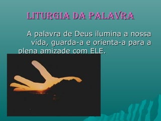 LITURGIA DA PALAVRALITURGIA DA PALAVRA
A palavra de Deus ilumina a nossaA palavra de Deus ilumina a nossa
vida, guarda-a e orienta-a para avida, guarda-a e orienta-a para a
plena amizade com ELE.plena amizade com ELE.
 