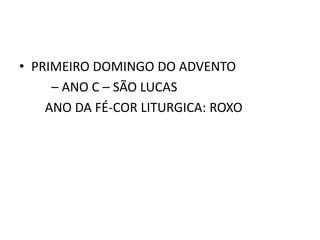 • PRIMEIRO DOMINGO DO ADVENTO
     – ANO C – SÃO LUCAS
    ANO DA FÉ-COR LITURGICA: ROXO
 