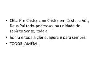 • CEL.: Por Cristo, com Cristo, em Cristo, a Vós,
  Deus Pai todo-poderoso, na unidade do
  Espírito Santo, toda a
• honra e toda a glória, agora e para sempre.
• TODOS: AMÉM.
 