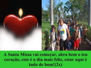 A Santa Missa vai começar, abra bem o teu coração , este é o dia mais feliz, estar aqui é tudo de bom!(2x) 