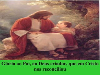 Glória ao Pai, ao Deus criador, que em Cristo nos reconciliou 