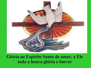 Glória ao Espírito Santo de amor, a Ele toda a honra glória e louvor 