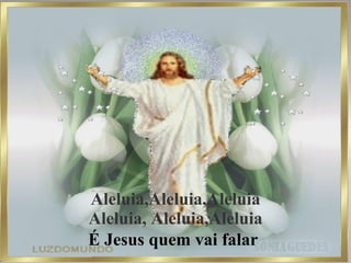 Aleluia,Aleluia,Aleluia Aleluia, Aleluia,Aleluia É Jesus quem vai falar   
