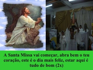 A Santa Missa vai começar, abra bem o teu coração , e ste é o dia mais feliz, estar aqui é  tudo de bom  (2x) 