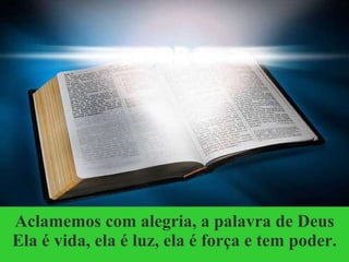 Aclamemos com alegria, a palavra de Deus Ela é vida, ela é luz, ela é força e tem poder. 