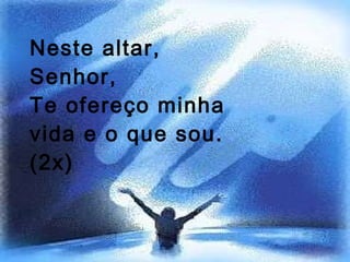 Neste altar, Senhor, Te ofereço minha vida e o que sou. (2x) 