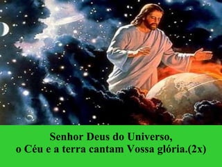 Senhor Deus do Universo, o Céu e a terra cantam Vossa glória.(2x) 
