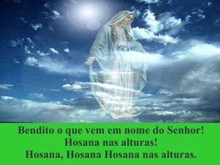 Bendito o que vem em nome do Senhor! Hosana nas alturas! Hosana, Hosana Hosana nas alturas. 