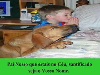 Pai Nosso que estais no Céu, santificado seja o Vosso Nome.   