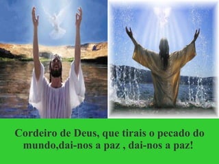 Cordeiro de Deus, que tirais o pecado do mundo,dai-nos a paz , dai-nos a paz!  
