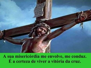 A sua misericórdia me envolve, me conduz. É a certeza de viver a vitória da cruz. 