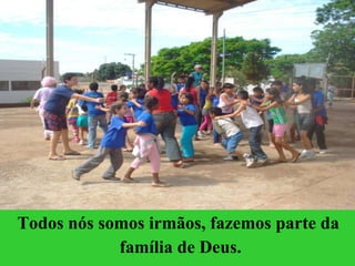 Todos nós somos irmãos, fazemos parte da  família de Deus. 