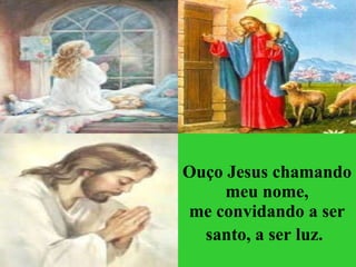 Ouço Jesus chamando meu nome, me convidando a ser santo, a ser luz.   