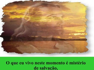 O que eu vivo neste momento é mistério de salvação, 