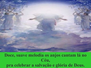 Doce, suave melodia os anjos cantam lá no Céu, pra celebrar a salvação e glória de Deus. 