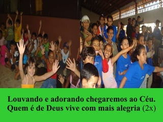 Louvando e adorando chegaremos ao Céu.   Quem é de Deus vive com mais alegria  (2x) 