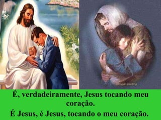 É, verdadeiramente, Jesus tocando meu coração. É Jesus, é Jesus, tocando o meu coração.   