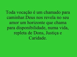 Toda vocação é um chamado para caminhar.Deus nos revela no seu amor um horizonte que chama para disponibilidade, numa vida, repleta de Dons, Justiça e Caridade. 