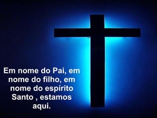 Em nome do Pai, em nome do filho, em nome do espírito Santo , estamos aqui. 