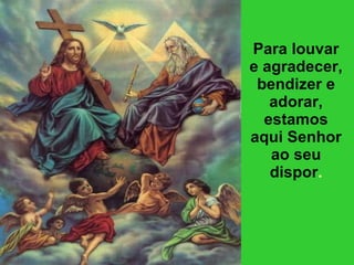 Para louvar e agradecer, bendizer e adorar, estamos aqui Senhor ao seu dispor . 