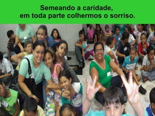 Semeando a caridade,  em toda parte colhermos o sorriso. 