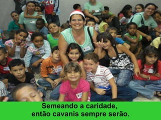 Semeando a caridade,  então cavanis sempre serão. 