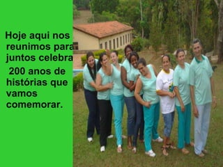 Hoje aqui nos reunimos para juntos celebrar  200 anos de histórias que vamos comemorar. 