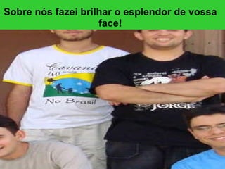 Sobre nós fazei brilhar o esplendor de vossa face! 