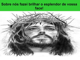 Sobre nós fazei brilhar o esplendor de vossa face! 