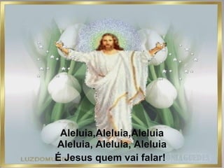 Aleluia,Aleluia,Aleluia Aleluia, Aleluia, Aleluia É Jesus quem vai falar!   