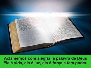 Aclamemos com alegria, a palavra de Deus Ela é vida, ela é luz, ela é força e tem poder. 